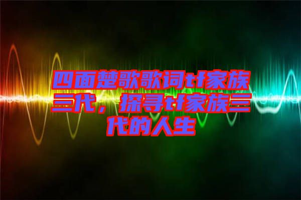 四面楚歌歌詞tf家族三代，探尋tf家族三代的人生