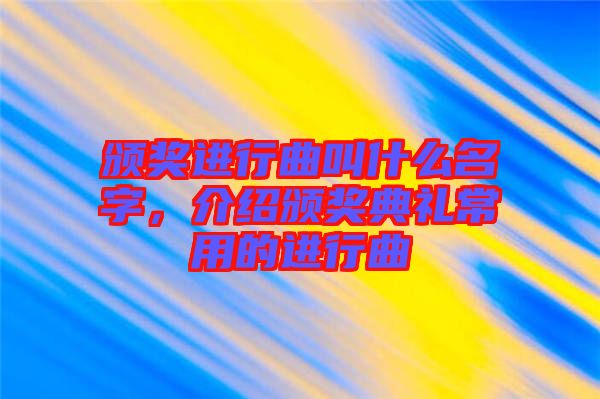 頒獎進行曲叫什么名字，介紹頒獎典禮常用的進行曲