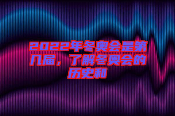 2022年冬奧會(huì)是第幾屆，了解冬奧會(huì)的歷史和