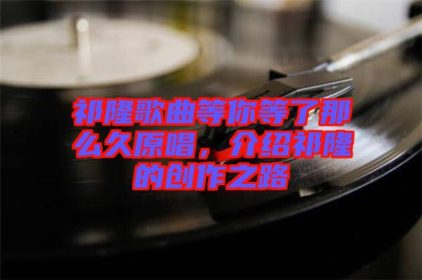 祁隆歌曲等你等了那么久原唱，介紹祁隆的創(chuàng)作之路