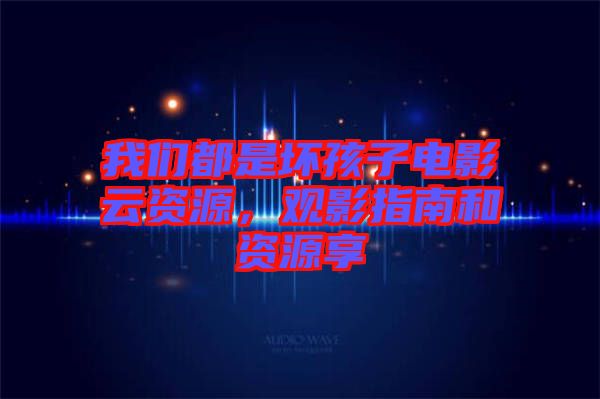 我們都是壞孩子電影云資源，觀影指南和資源享