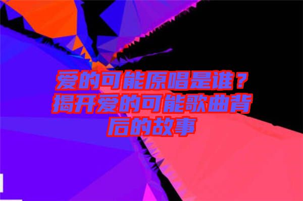 愛的可能原唱是誰？揭開愛的可能歌曲背后的故事