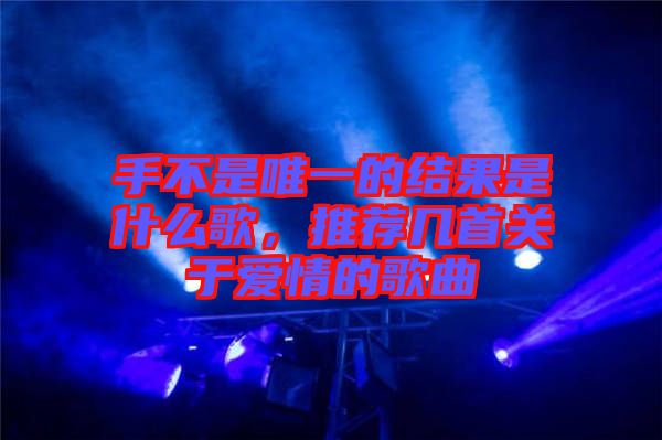 手不是唯一的結(jié)果是什么歌，推薦幾首關(guān)于愛(ài)情的歌曲