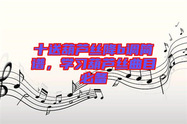 十送葫蘆絲降b調(diào)簡譜，學(xué)習(xí)葫蘆絲曲目必備