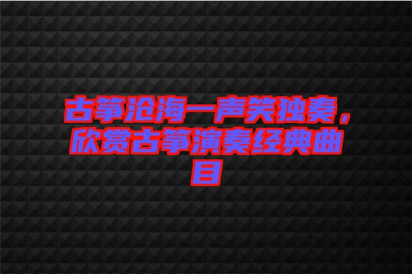 古箏滄海一聲笑獨奏，欣賞古箏演奏經典曲目