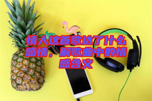 情人這首歌達(dá)了什么感情，解歌曲中的情感含義