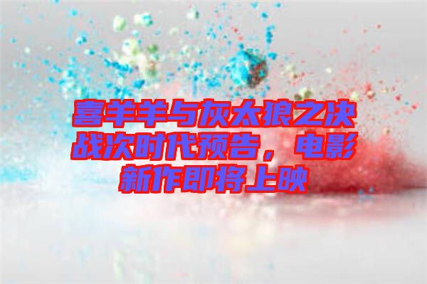 喜羊羊與灰太狼之決戰(zhàn)次時(shí)代預(yù)告，電影新作即將上映