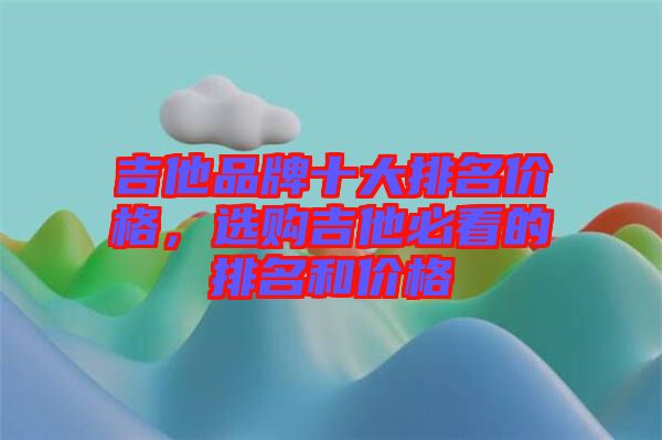 吉他品牌十大排名價格，選購吉他必看的排名和價格