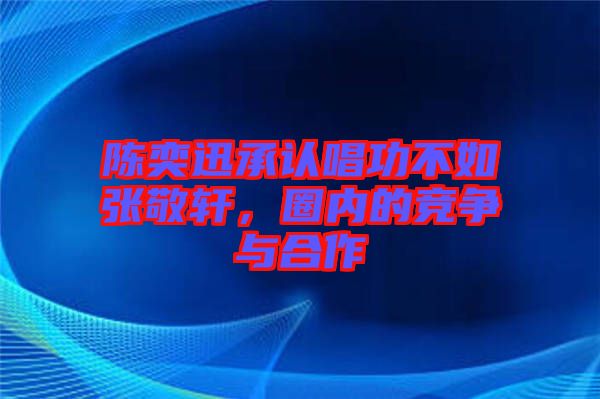 陳奕迅承認(rèn)唱功不如張敬軒，圈內(nèi)的競(jìng)爭(zhēng)與合作