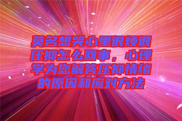 莫名想哭心里很煩很壓抑怎么回事，心理學(xué)為您解答壓抑情緒的原因和應(yīng)對方法