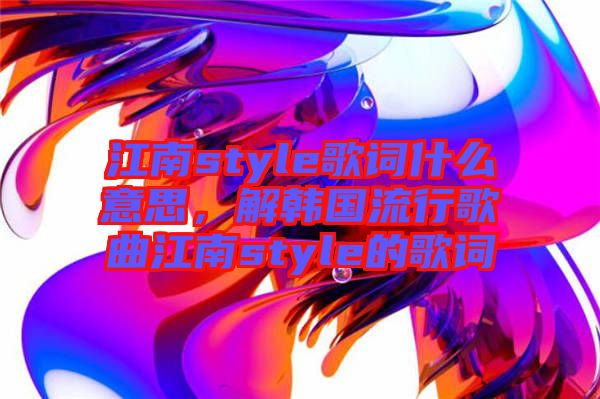 江南style歌詞什么意思，解韓國流行歌曲江南style的歌詞