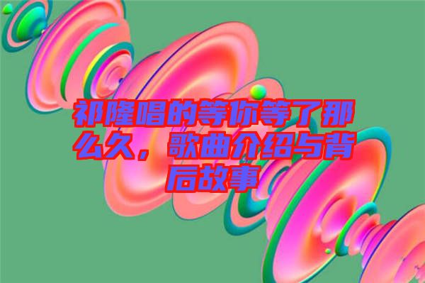 祁隆唱的等你等了那么久，歌曲介紹與背后故事