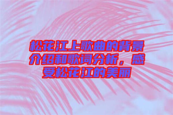 松花江上歌曲的背景介紹和歌詞分析，感受松花江的美麗