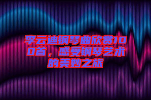 李云迪鋼琴曲欣賞100首，感受鋼琴藝術(shù)的美妙之旅