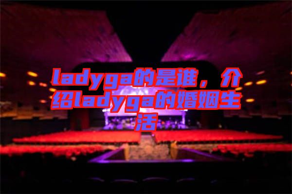 ladyga的是誰，介紹ladyga的婚姻生活