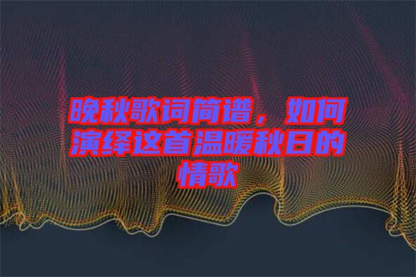 晚秋歌詞簡(jiǎn)譜，如何演繹這首溫暖秋日的情歌