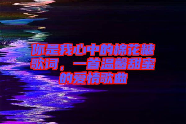 你是我心中的棉花糖歌詞，一首溫馨甜蜜的愛情歌曲