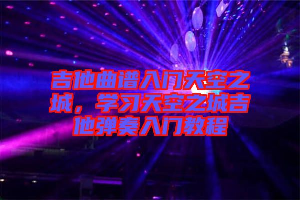 吉他曲譜入門天空之城，學(xué)習(xí)天空之城吉他彈奏入門教程