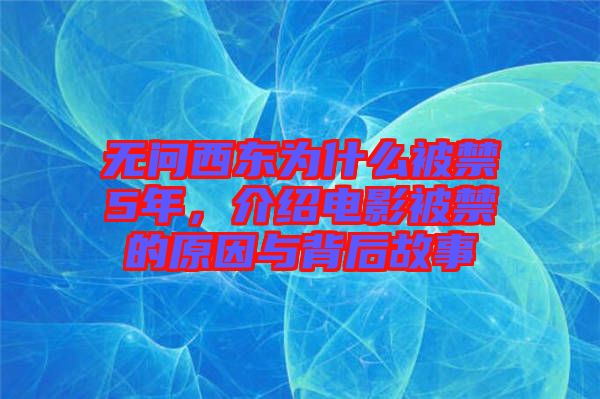 無問西東為什么被禁5年，介紹電影被禁的原因與背后故事