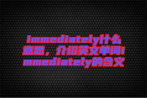 immediately什么意思，介紹英文單詞immediately的含義