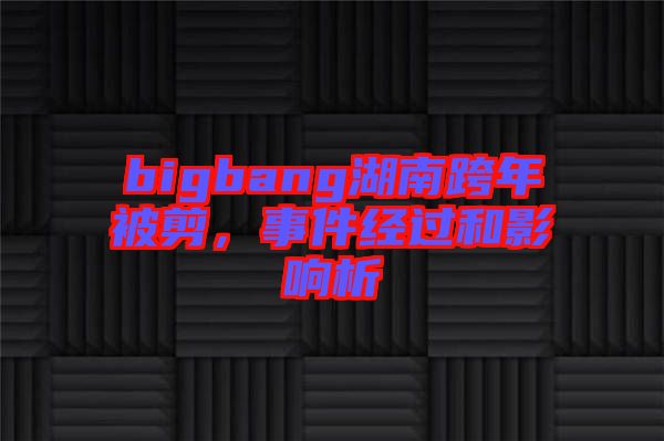 bigbang湖南跨年被剪，事件經(jīng)過和影響析