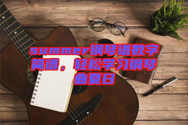 summer鋼琴譜數(shù)字簡譜，輕松學習鋼琴曲夏日