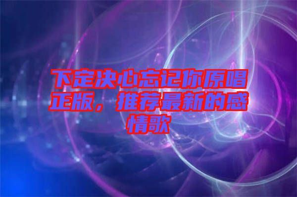 下定決心忘記你原唱正版，推薦最新的感情歌