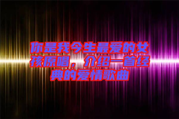 你是我今生最愛的女孩原唱，介紹一首經(jīng)典的愛情歌曲