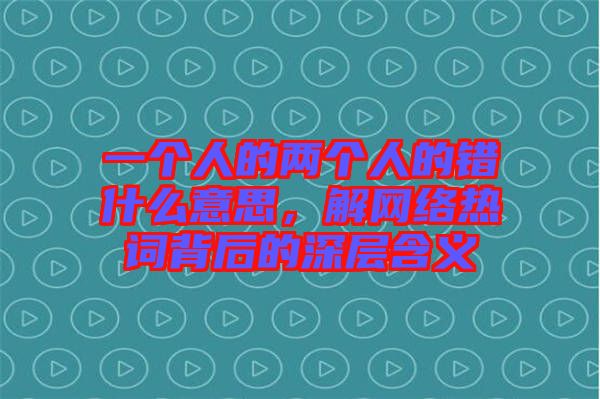 一個(gè)人的兩個(gè)人的錯(cuò)什么意思，解網(wǎng)絡(luò)熱詞背后的深層含義