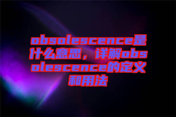 obsolescence是什么意思，詳解obsolescence的定義和用法