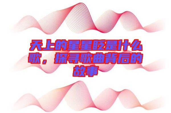 天上的星星眨是什么歌，探尋歌曲背后的故事