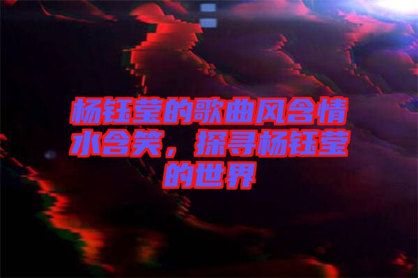 楊鈺瑩的歌曲風含情水含笑，探尋楊鈺瑩的世界