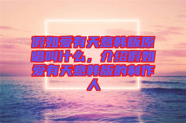 假如愛(ài)有天意韓版原唱叫什么，介紹假如愛(ài)有天意韓版的制作人