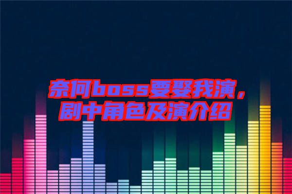 奈何boss要娶我演，劇中角色及演介紹