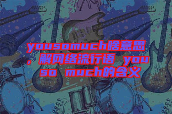 yousomuch啥意思，解網(wǎng)絡(luò)流行語(yǔ) you so much的含義