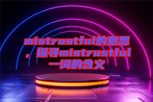 mistrustful的意思，探尋mistrustful一詞的含義