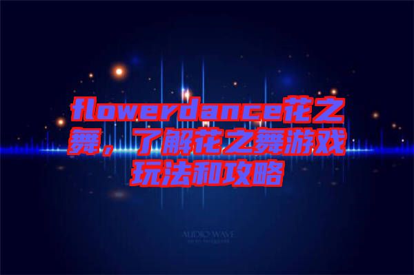 flowerdance花之舞，了解花之舞游戲玩法和攻略