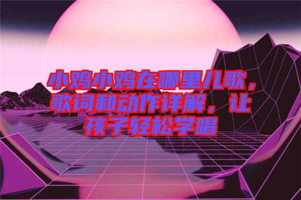 小雞小雞在哪里兒歌，歌詞和動(dòng)作詳解，讓孩子輕松學(xué)唱