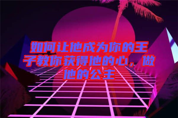 如何讓他成為你的王子教你獲得他的心，做他的公主