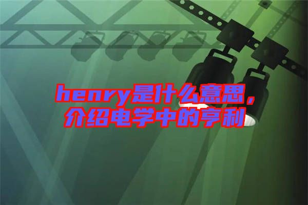 henry是什么意思，介紹電學(xué)中的亨利