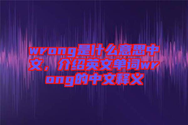 wrong是什么意思中文，介紹英文單詞wrong的中文釋義