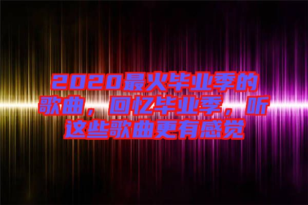 2020最火畢業(yè)季的歌曲，回憶畢業(yè)季，聽這些歌曲更有感覺