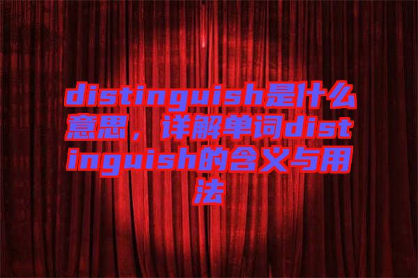 distinguish是什么意思，詳解單詞distinguish的含義與用法