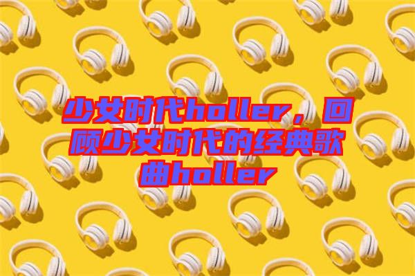 少女時(shí)代holler，回顧少女時(shí)代的經(jīng)典歌曲holler