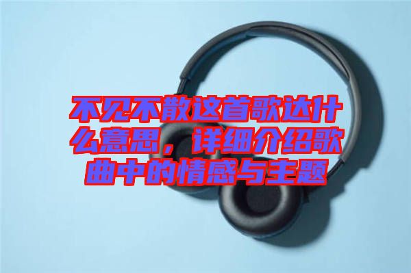 不見不散這首歌達(dá)什么意思，詳細(xì)介紹歌曲中的情感與主題