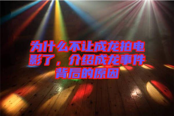 為什么不讓成龍拍電影了，介紹成龍事件背后的原因