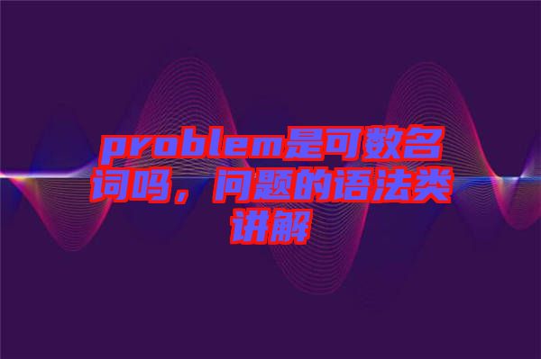 problem是可數(shù)名詞嗎，問題的語法類講解