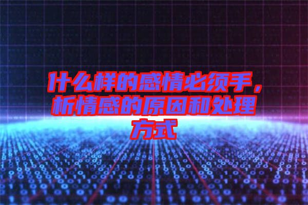 什么樣的感情必須手，析情感的原因和處理方式