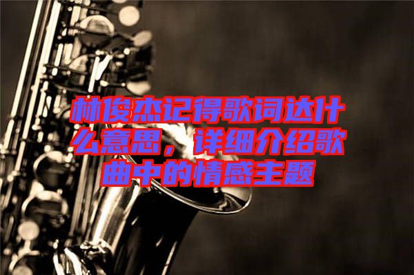 林俊杰記得歌詞達(dá)什么意思，詳細(xì)介紹歌曲中的情感主題