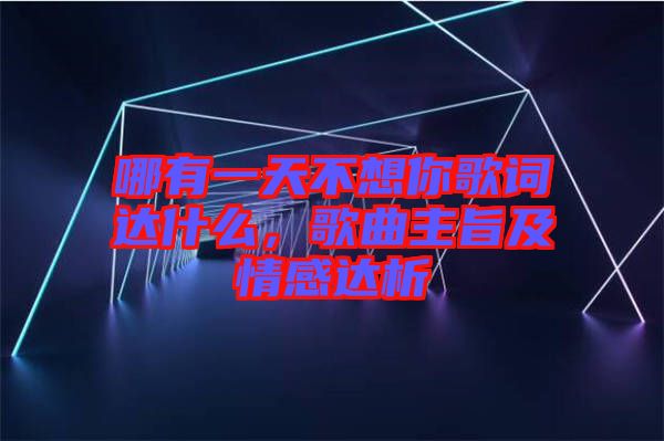 哪有一天不想你歌詞達什么，歌曲主旨及情感達析